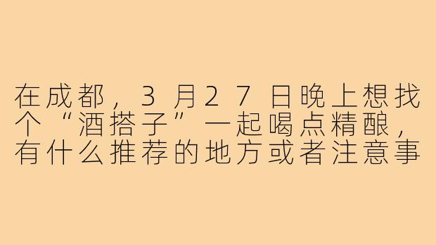 在成都,3月27日晚上想找个“酒搭子”一起喝点精酿,有什么推荐的地方或者注意事项吗?-3.27酒搭子成都