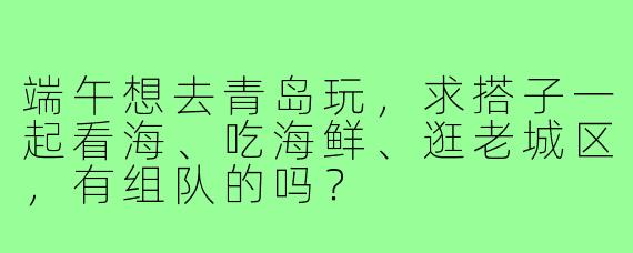 端午想去青岛玩,求搭子一起看海、吃海鲜、逛老城区,有组队的吗?