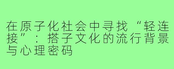 在原子化社会中寻找“轻连接”：搭子文化的流行背景与心理密码