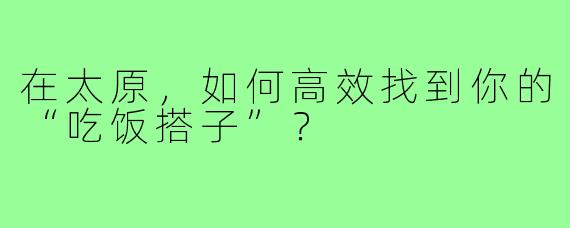 在太原,如何高效找到你的“吃饭搭子”?