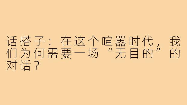 话搭子:在这个喧嚣时代,我们为何需要一场“无目的”的对话?