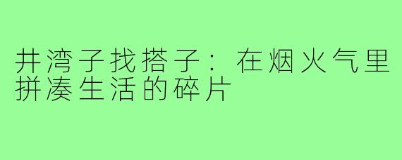井湾子找搭子:在烟火气里拼凑生活的碎片