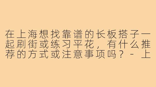 在上海想找靠谱的长板搭子一起刷街或练习平花,有什么推荐的方式或注意事项吗?-上海长板搭子