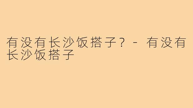 有没有长沙饭搭子?-有没有长沙饭搭子