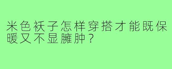 米色袄子怎样穿搭才能既保暖又不显臃肿?