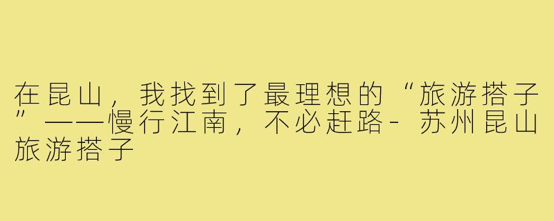 在昆山,我找到了最理想的“旅游搭子”——慢行江南,不必赶路-苏州昆山旅游搭子