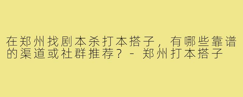 在郑州找剧本杀打本搭子,有哪些靠谱的渠道或社群推荐?-郑州打本搭子