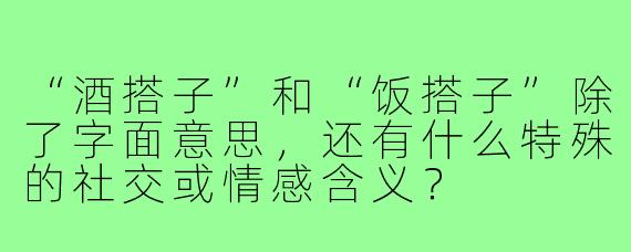 “酒搭子”和“饭搭子”除了字面意思,还有什么特殊的社交或情感含义?