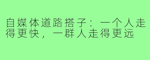 自媒体道路搭子：一个人走得更快，一群人走得更远