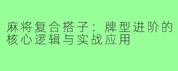 麻将复合搭子:牌型进阶的核心逻辑与实战应用