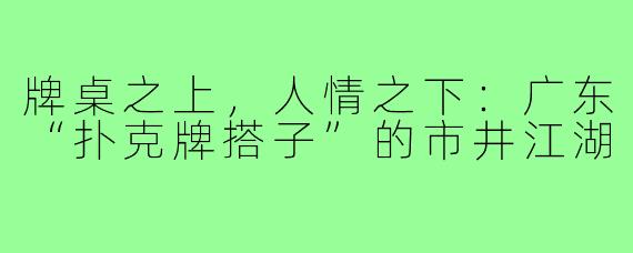 牌桌之上,人情之下:广东“扑克牌搭子”的市井江湖