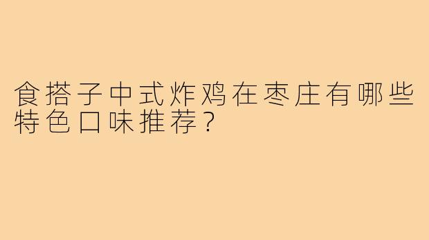 食搭子中式炸鸡在枣庄有哪些特色口味推荐?