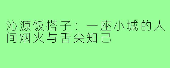沁源饭搭子：一座小城的人间烟火与舌尖知己