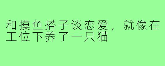 和摸鱼搭子谈恋爱,就像在工位下养了一只猫