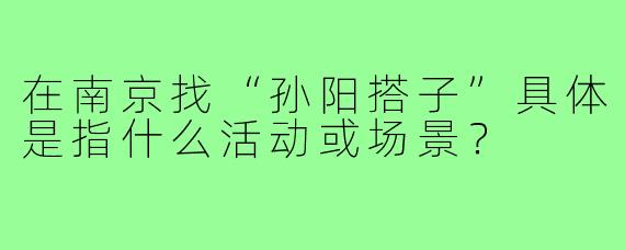 在南京找“孙阳搭子”具体是指什么活动或场景?