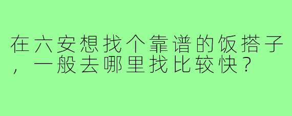 在六安想找个靠谱的饭搭子,一般去哪里找比较快?