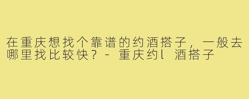 在重庆想找个靠谱的约酒搭子，一般去哪里找比较快？-重庆约l酒搭子