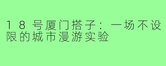 18号厦门搭子:一场不设限的城市漫游实验