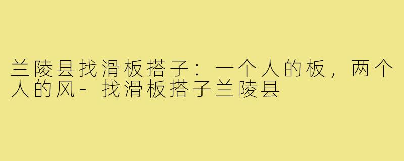 兰陵县找滑板搭子:一个人的板,两个人的风-找滑板搭子兰陵县