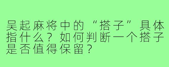 吴起麻将中的“搭子”具体指什么？如何判断一个搭子是否值得保留？