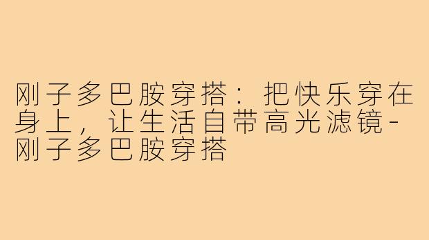 刚子多巴胺穿搭:把快乐穿在身上,让生活自带高光滤镜-刚子多巴胺穿搭
