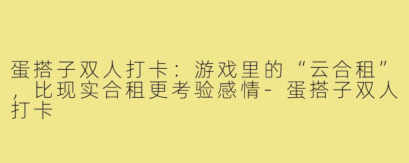 蛋搭子双人打卡:游戏里的“云合租”,比现实合租更考验感情-蛋搭子双人打卡