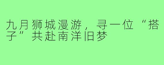 九月狮城漫游,寻一位“搭子”共赴南洋旧梦