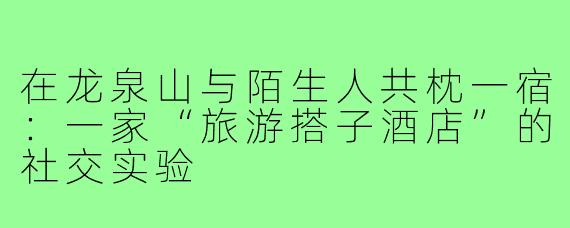 在龙泉山与陌生人共枕一宿:一家“旅游搭子酒店”的社交实验
