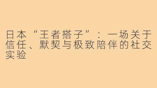 日本“王者搭子”:一场关于信任、默契与极致陪伴的社交实验