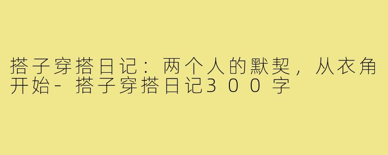 搭子穿搭日记：两个人的默契，从衣角开始-搭子穿搭日记300字