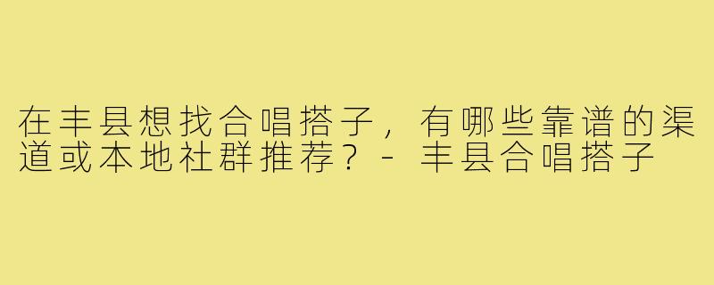 在丰县想找合唱搭子,有哪些靠谱的渠道或本地社群推荐?-丰县合唱搭子