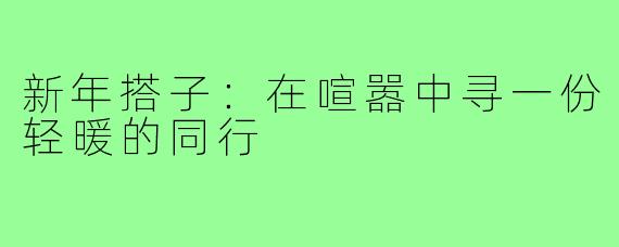 新年搭子:在喧嚣中寻一份轻暖的同行