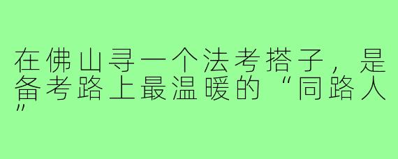 在佛山寻一个法考搭子,是备考路上最温暖的“同路人”