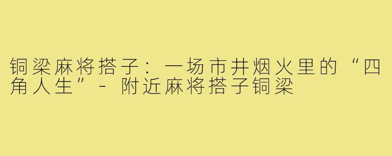 铜梁麻将搭子:一场市井烟火里的“四角人生”-附近麻将搭子铜梁