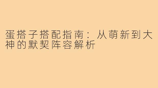 蛋搭子搭配指南:从萌新到大神的默契阵容解析