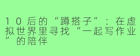 10后的“蹲搭子”：在虚拟世界里寻找“一起写作业”的陪伴