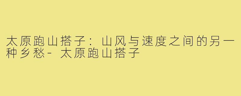 太原跑山搭子:山风与速度之间的另一种乡愁-太原跑山搭子