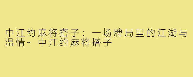 中江约麻将搭子:一场牌局里的江湖与温情-中江约麻将搭子