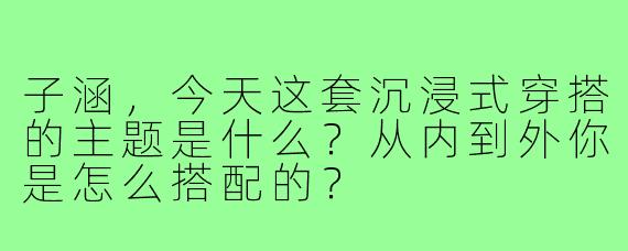 子涵,今天这套沉浸式穿搭的主题是什么?从内到外你是怎么搭配的?