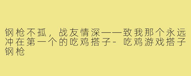 钢枪不孤,战友情深——致我那个永远冲在第一个的吃鸡搭子-吃鸡游戏搭子钢枪