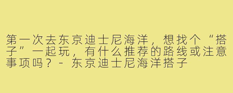 第一次去东京迪士尼海洋,想找个“搭子”一起玩,有什么推荐的路线或注意事项吗?-东京迪士尼海洋搭子
