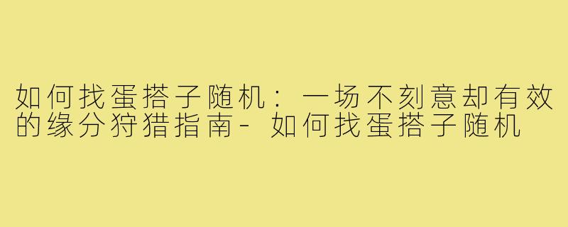 如何找蛋搭子随机:一场不刻意却有效的缘分狩猎指南-如何找蛋搭子随机