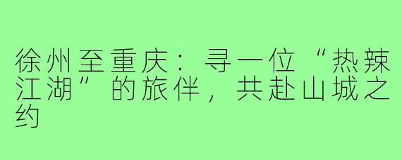 徐州至重庆:寻一位“热辣江湖”的旅伴,共赴山城之约