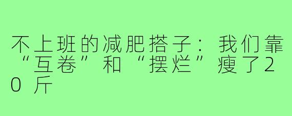 不上班的减肥搭子：我们靠“互卷”和“摆烂”瘦了20斤