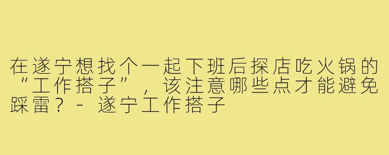 在遂宁想找个一起下班后探店吃火锅的“工作搭子”,该注意哪些点才能避免踩雷?-遂宁工作搭子