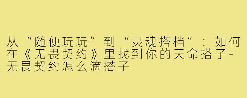 从“随便玩玩”到“灵魂搭档”:如何在《无畏契约》里找到你的天命搭子-无畏契约怎么滴搭子