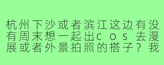 杭州下沙或者滨江这边有没有周末想一起出cos去漫展或者外景拍照的搭子?我主出原神和国乙角色,可以互免妆造和摄影。