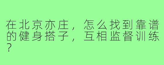 在北京亦庄，怎么找到靠谱的健身搭子，互相监督训练？