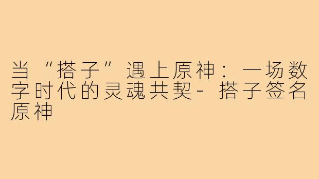 当“搭子”遇上原神:一场数字时代的灵魂共契-搭子签名原神