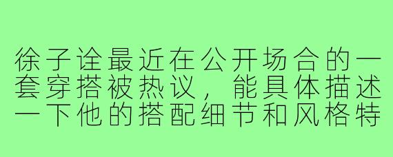徐子诠最近在公开场合的一套穿搭被热议,能具体描述一下他的搭配细节和风格特点吗?